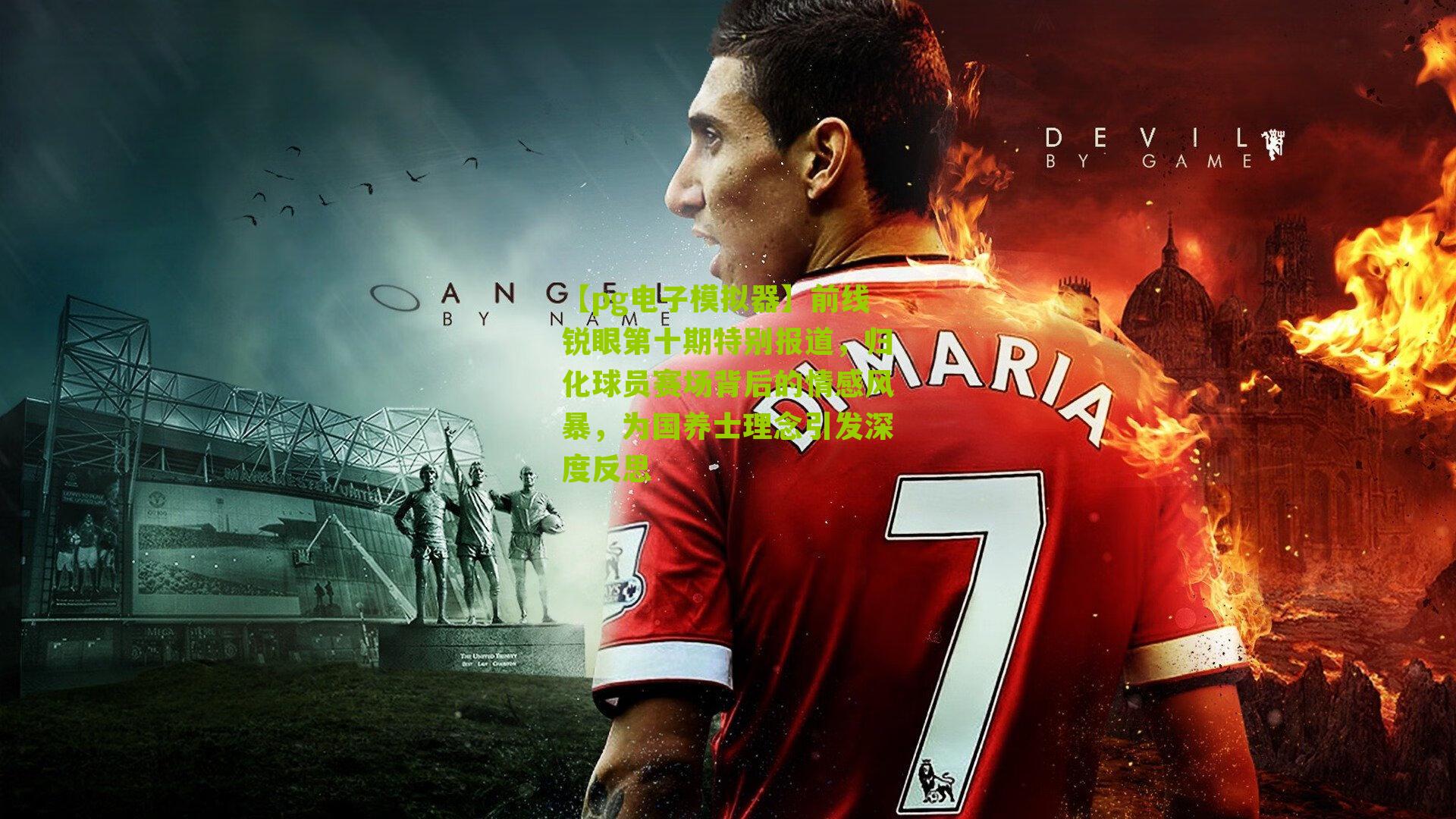 前线锐眼第十期特别报道，归化球员赛场背后的情感风暴，为国养士理念引发深度反思