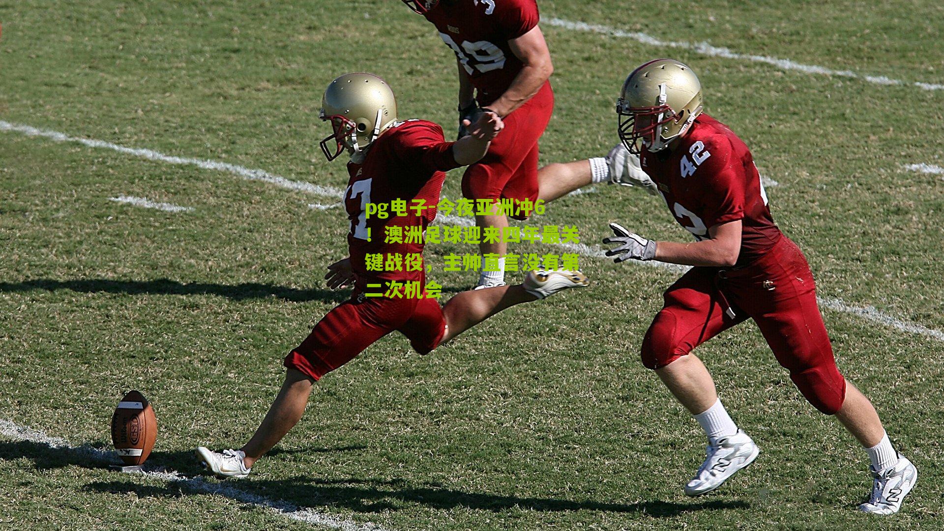 今夜亚洲冲6！澳洲足球迎来四年最关键战役，主帅直言没有第二次机会